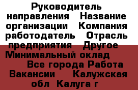 Руководитель направления › Название организации ­ Компания-работодатель › Отрасль предприятия ­ Другое › Минимальный оклад ­ 27 000 - Все города Работа » Вакансии   . Калужская обл.,Калуга г.